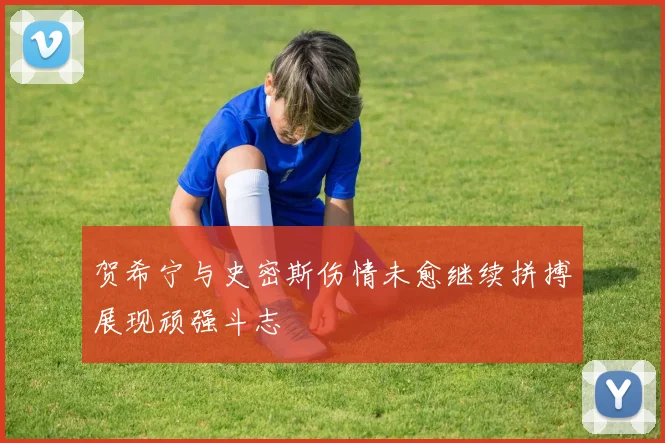 贺希宁与史密斯伤情未愈继续拼搏展现顽强斗志