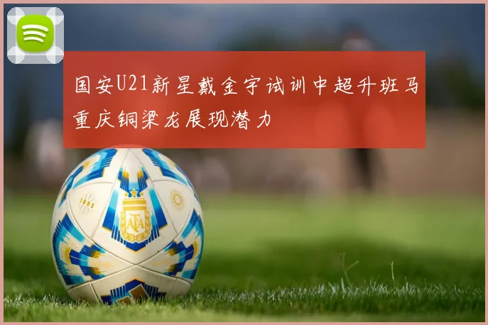 国安U21新星戴金宇试训中超升班马重庆铜梁龙展现潜力