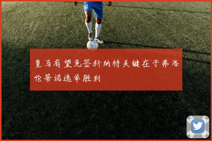 皇马有望免签科纳特关键在于弗洛伦蒂诺选举胜利
