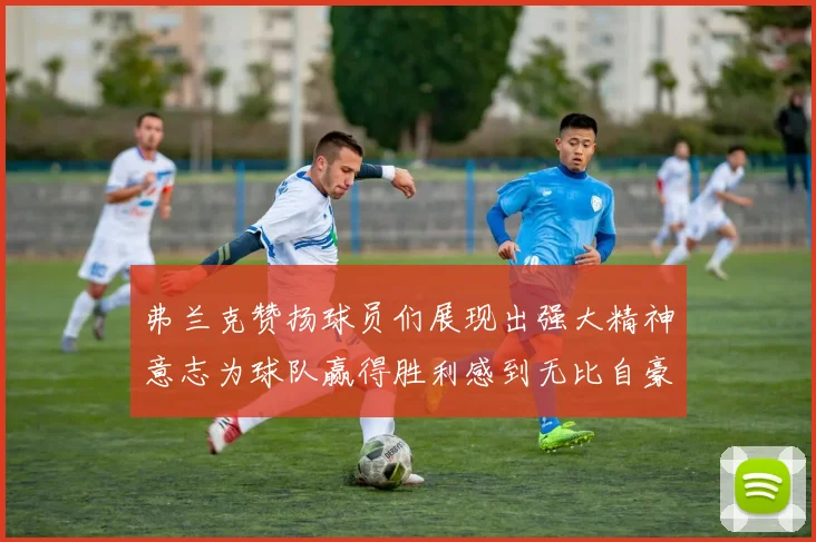 弗兰克赞扬球员们展现出强大精神意志为球队赢得胜利感到无比自豪