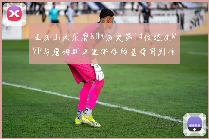 亚历山大荣膺NBA历史第14位连庄MVP与詹姆斯库里字母约基奇同列传奇行列