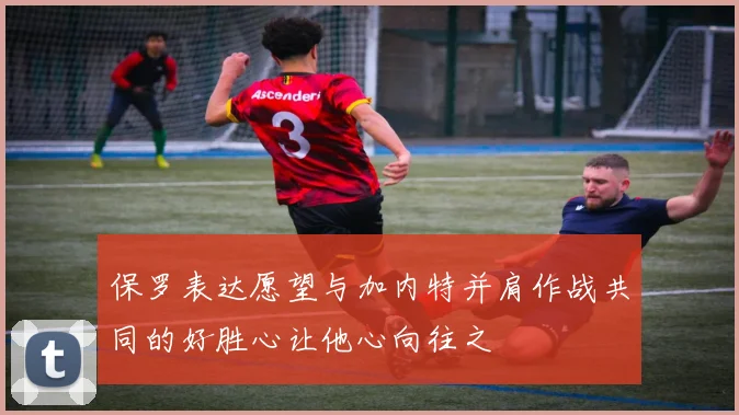 保罗表达愿望与加内特并肩作战共同的好胜心让他心向往之