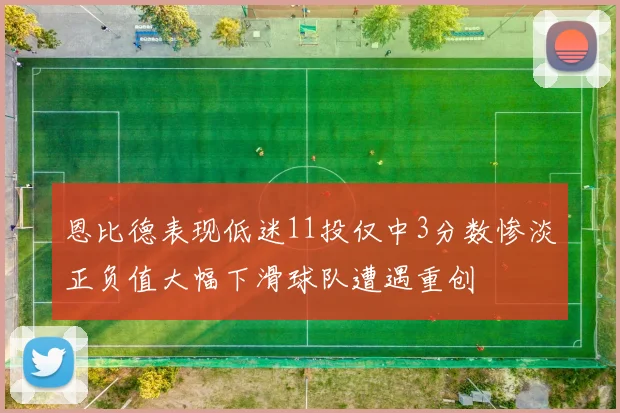 恩比德表现低迷11投仅中3分数惨淡正负值大幅下滑球队遭遇重创
