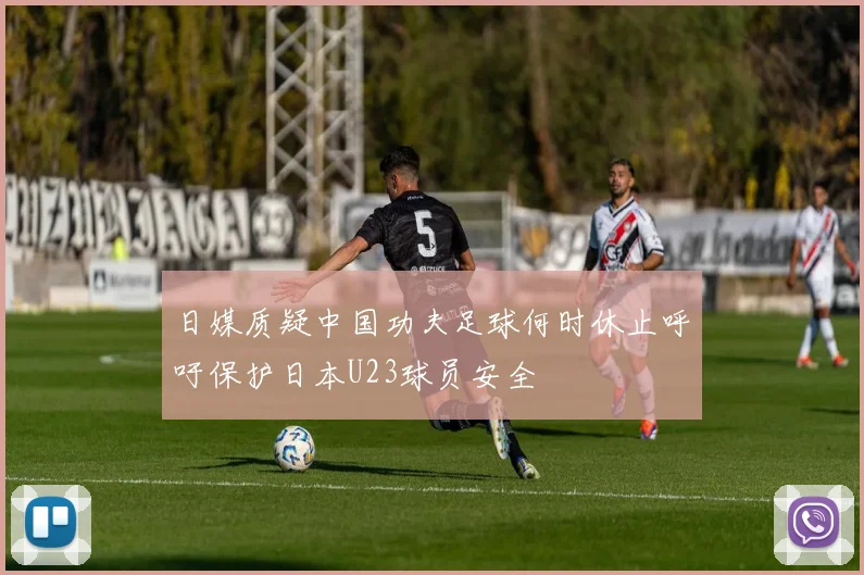 日媒质疑中国功夫足球何时休止呼吁保护日本U23球员安全