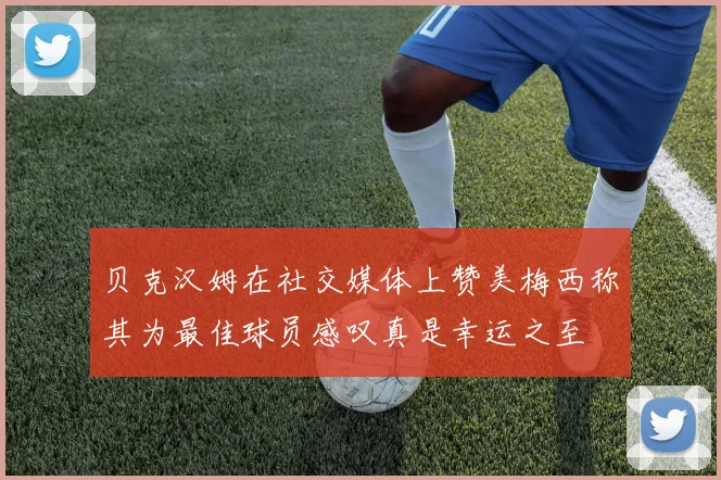 贝克汉姆在社交媒体上赞美梅西称其为最佳球员感叹真是幸运之至