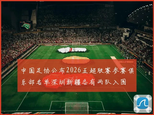 中国足协公布2026五超联赛参赛俱乐部名单深圳新疆各有两队入围