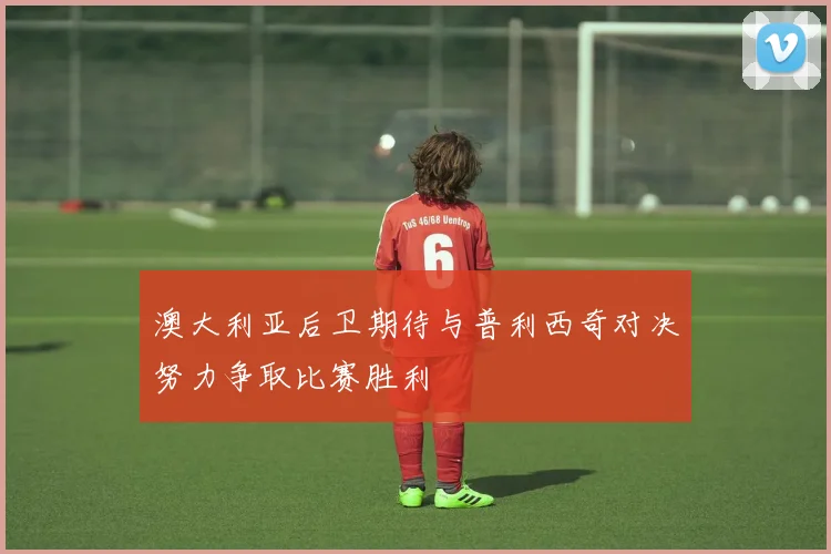 澳大利亚后卫期待与普利西奇对决努力争取比赛胜利