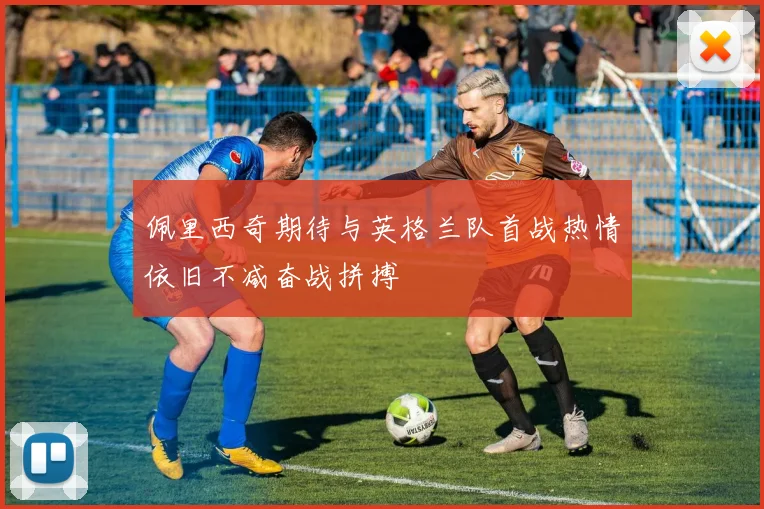 佩里西奇期待与英格兰队首战热情依旧不减奋战拼搏