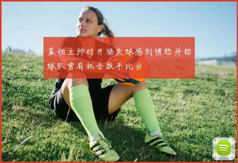 莱切主帅对开场失球感到愤怒并称球队曾有机会扳平比分