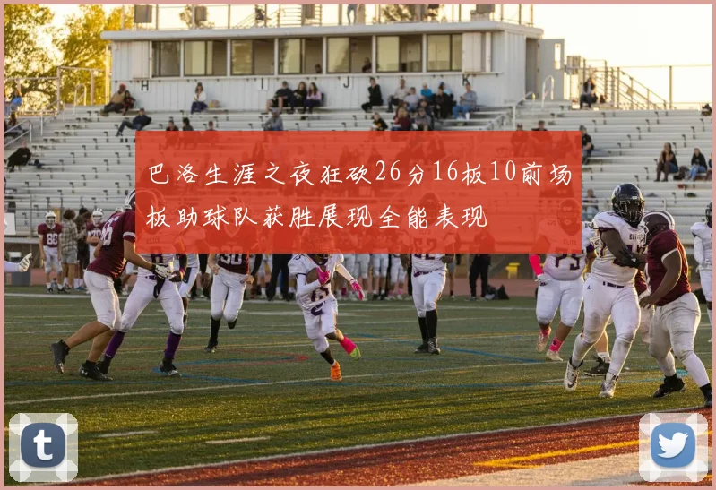 巴洛生涯之夜狂砍26分16板10前场板助球队获胜展现全能表现